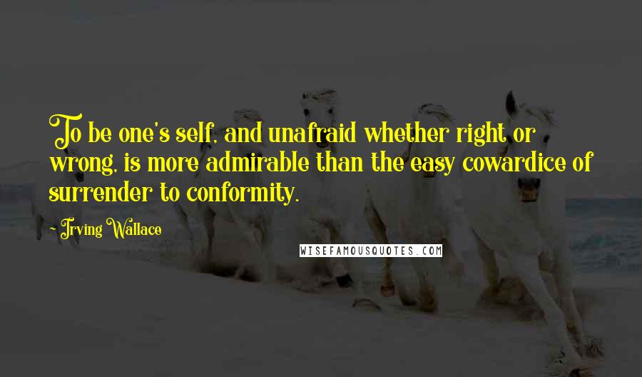 Irving Wallace Quotes: To be one's self, and unafraid whether right or wrong, is more admirable than the easy cowardice of surrender to conformity.