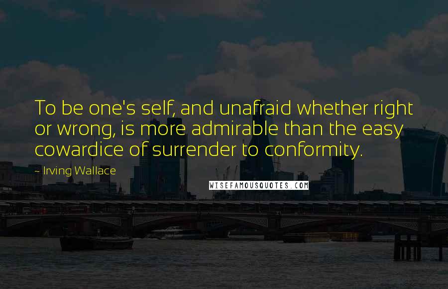 Irving Wallace Quotes: To be one's self, and unafraid whether right or wrong, is more admirable than the easy cowardice of surrender to conformity.