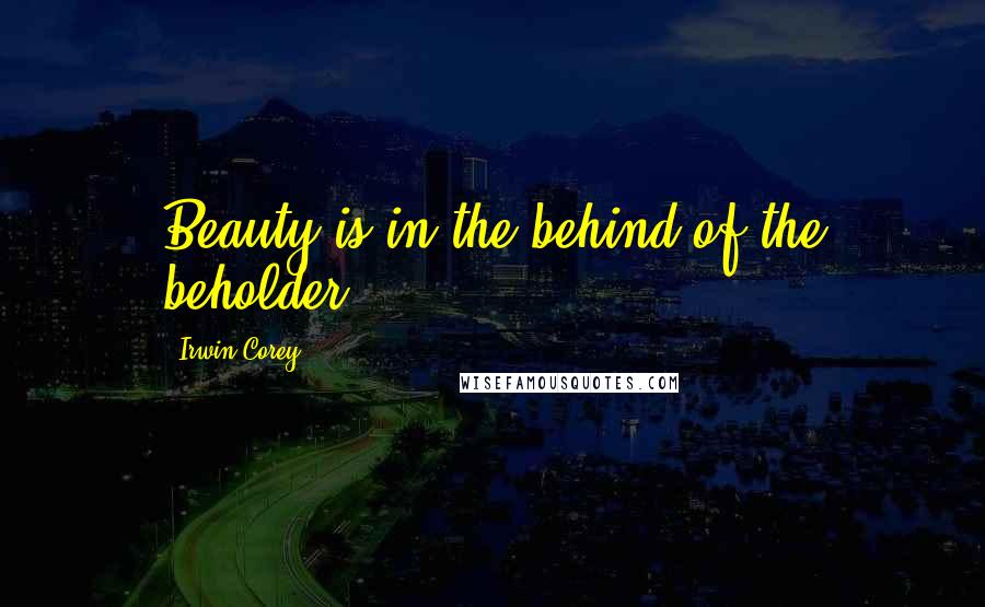 Irwin Corey Quotes: Beauty is in the behind of the beholder!