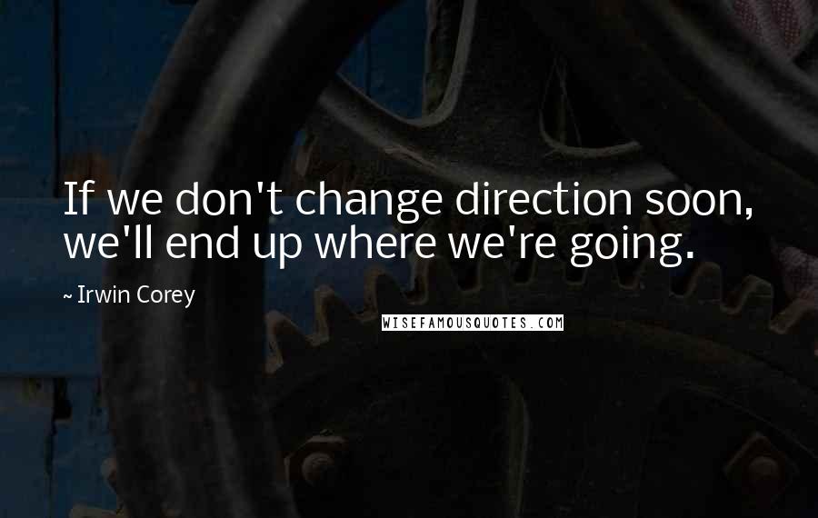 Irwin Corey Quotes: If we don't change direction soon, we'll end up where we're going.