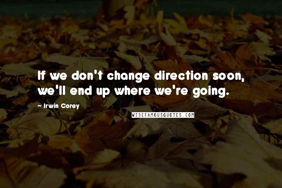 Irwin Corey Quotes: If we don't change direction soon, we'll end up where we're going.