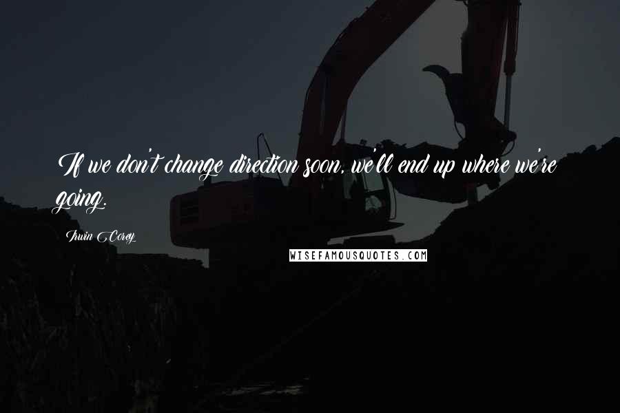 Irwin Corey Quotes: If we don't change direction soon, we'll end up where we're going.