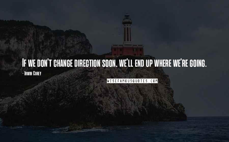 Irwin Corey Quotes: If we don't change direction soon, we'll end up where we're going.