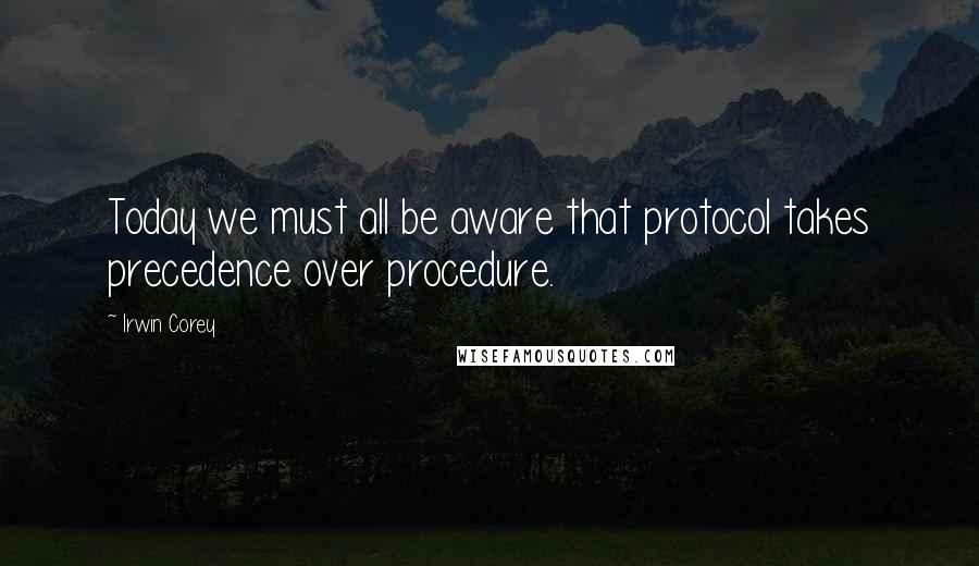 Irwin Corey Quotes: Today we must all be aware that protocol takes precedence over procedure.