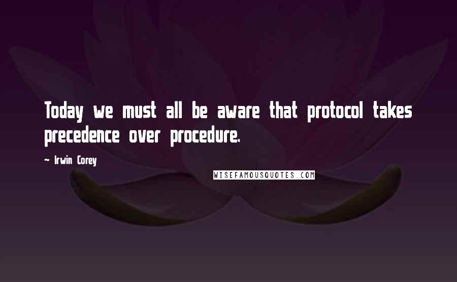 Irwin Corey Quotes: Today we must all be aware that protocol takes precedence over procedure.