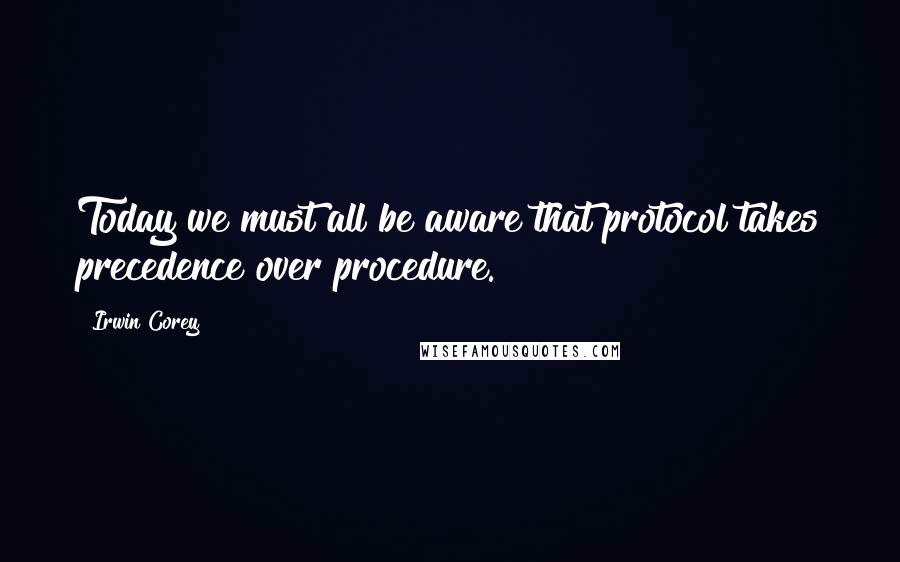 Irwin Corey Quotes: Today we must all be aware that protocol takes precedence over procedure.