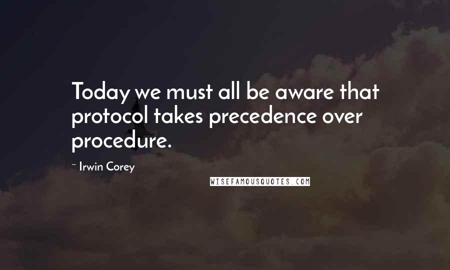 Irwin Corey Quotes: Today we must all be aware that protocol takes precedence over procedure.