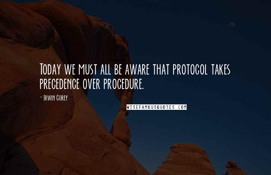 Irwin Corey Quotes: Today we must all be aware that protocol takes precedence over procedure.