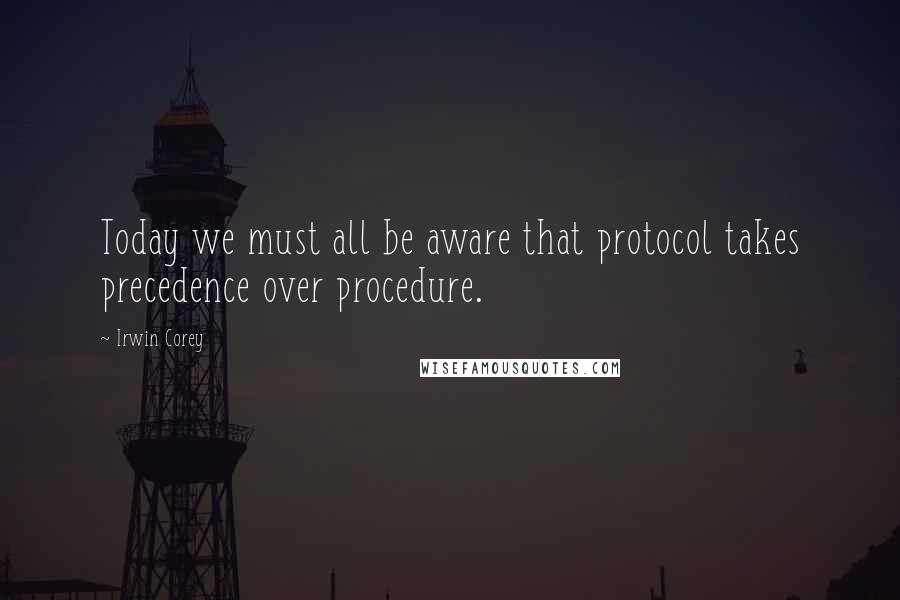 Irwin Corey Quotes: Today we must all be aware that protocol takes precedence over procedure.
