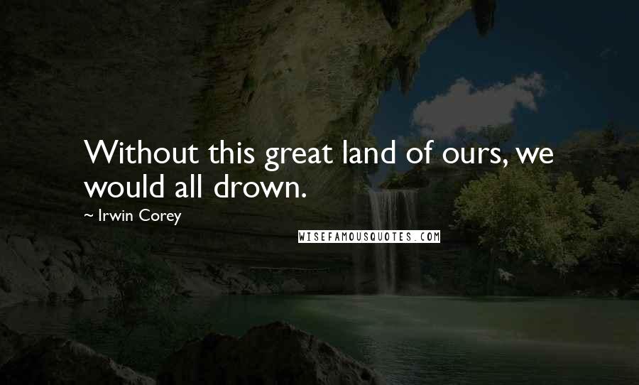 Irwin Corey Quotes: Without this great land of ours, we would all drown.