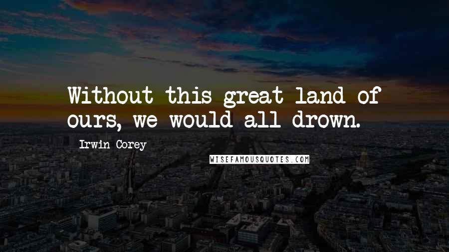 Irwin Corey Quotes: Without this great land of ours, we would all drown.