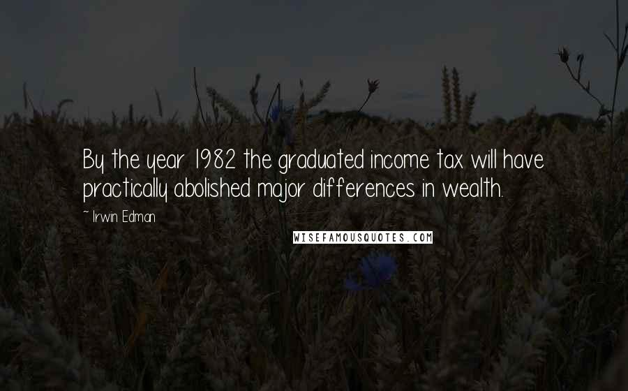 Irwin Edman Quotes: By the year 1982 the graduated income tax will have practically abolished major differences in wealth.