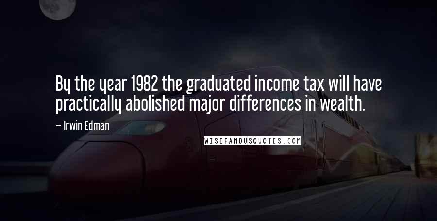 Irwin Edman Quotes: By the year 1982 the graduated income tax will have practically abolished major differences in wealth.
