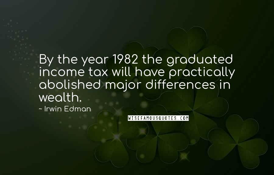 Irwin Edman Quotes: By the year 1982 the graduated income tax will have practically abolished major differences in wealth.