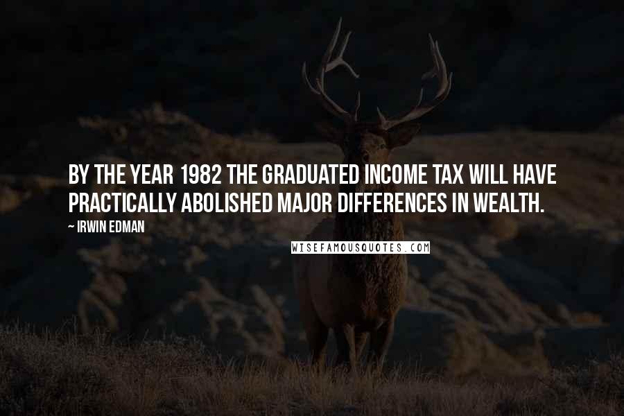 Irwin Edman Quotes: By the year 1982 the graduated income tax will have practically abolished major differences in wealth.