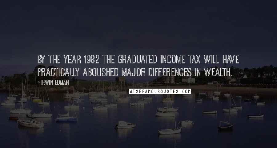Irwin Edman Quotes: By the year 1982 the graduated income tax will have practically abolished major differences in wealth.