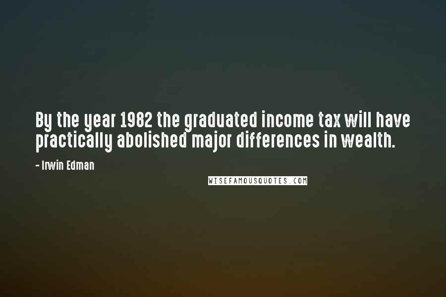 Irwin Edman Quotes: By the year 1982 the graduated income tax will have practically abolished major differences in wealth.