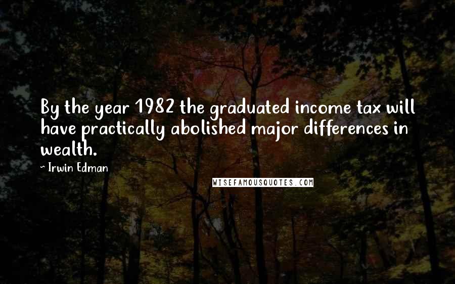 Irwin Edman Quotes: By the year 1982 the graduated income tax will have practically abolished major differences in wealth.