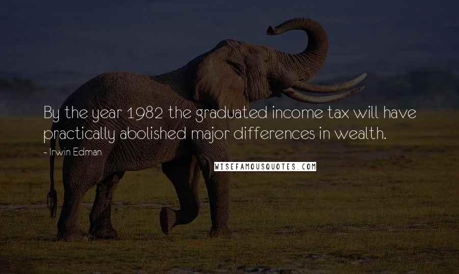 Irwin Edman Quotes: By the year 1982 the graduated income tax will have practically abolished major differences in wealth.