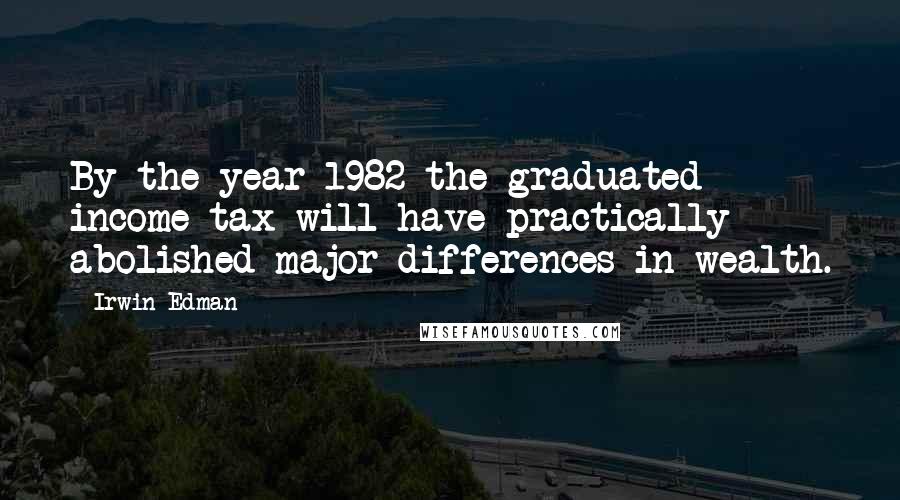 Irwin Edman Quotes: By the year 1982 the graduated income tax will have practically abolished major differences in wealth.