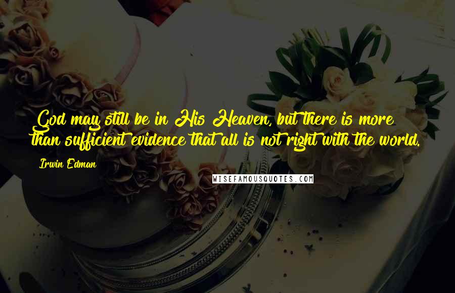 Irwin Edman Quotes: God may still be in His Heaven, but there is more than sufficient evidence that all is not right with the world.