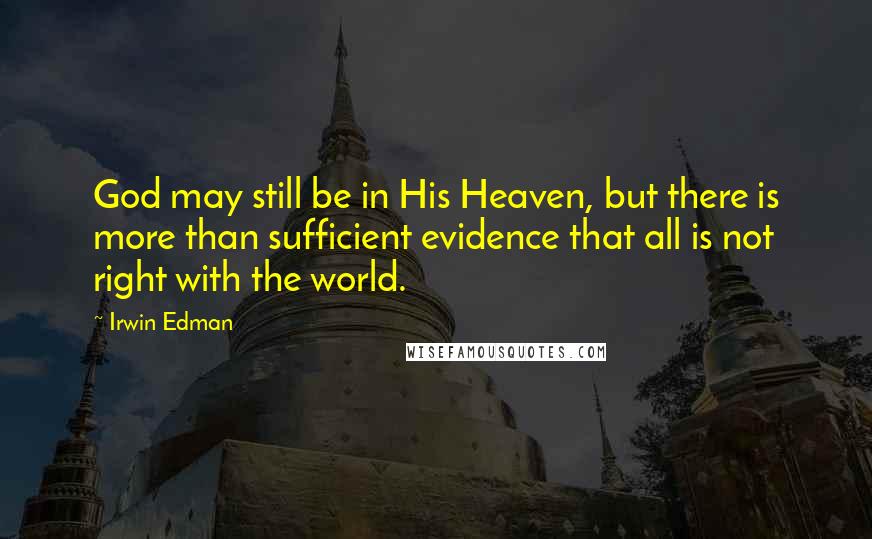 Irwin Edman Quotes: God may still be in His Heaven, but there is more than sufficient evidence that all is not right with the world.