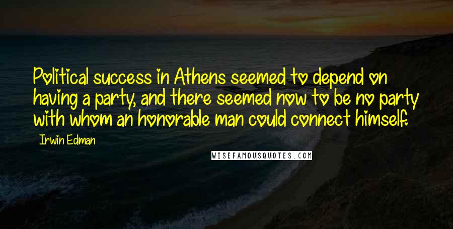 Irwin Edman Quotes: Political success in Athens seemed to depend on having a party, and there seemed now to be no party with whom an honorable man could connect himself.