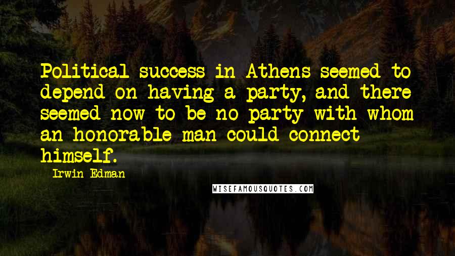 Irwin Edman Quotes: Political success in Athens seemed to depend on having a party, and there seemed now to be no party with whom an honorable man could connect himself.