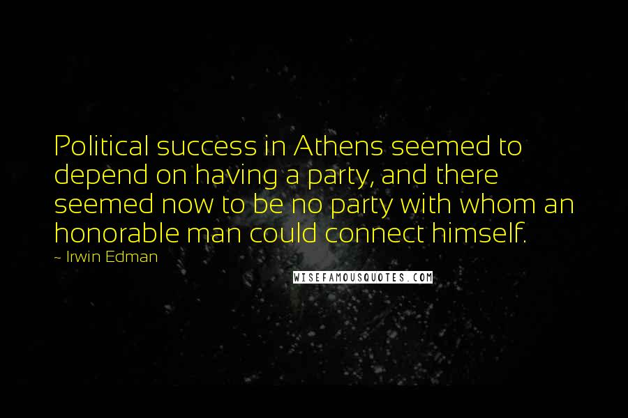 Irwin Edman Quotes: Political success in Athens seemed to depend on having a party, and there seemed now to be no party with whom an honorable man could connect himself.