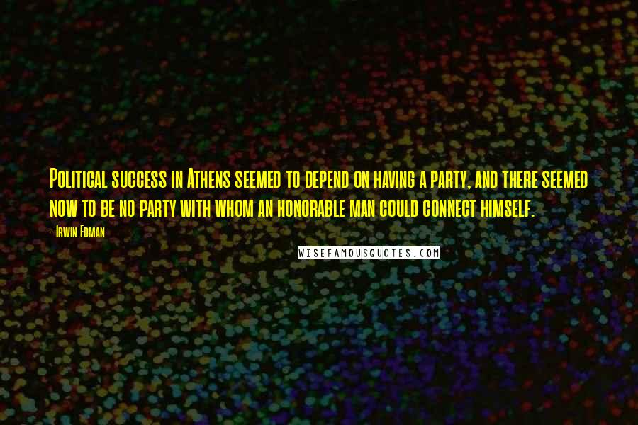 Irwin Edman Quotes: Political success in Athens seemed to depend on having a party, and there seemed now to be no party with whom an honorable man could connect himself.