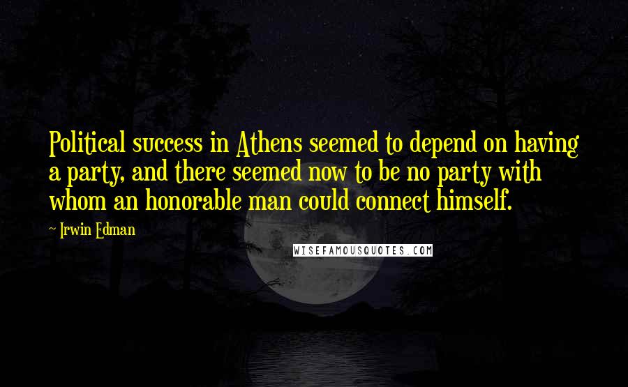 Irwin Edman Quotes: Political success in Athens seemed to depend on having a party, and there seemed now to be no party with whom an honorable man could connect himself.