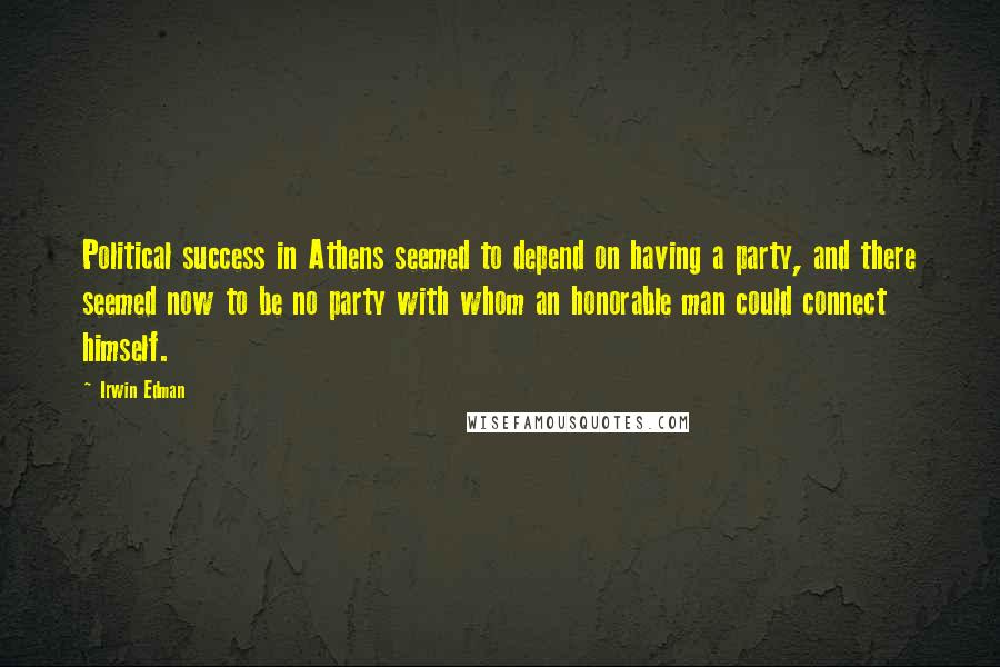 Irwin Edman Quotes: Political success in Athens seemed to depend on having a party, and there seemed now to be no party with whom an honorable man could connect himself.