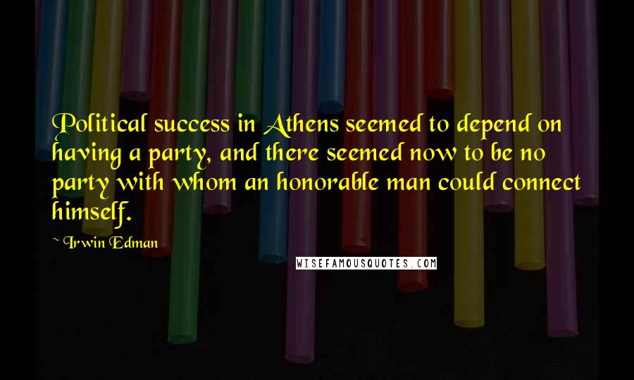 Irwin Edman Quotes: Political success in Athens seemed to depend on having a party, and there seemed now to be no party with whom an honorable man could connect himself.