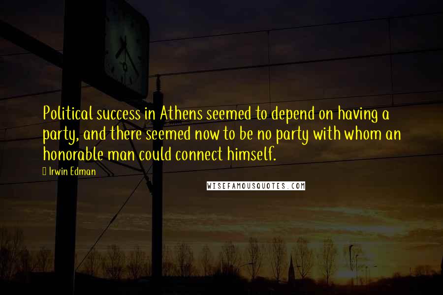 Irwin Edman Quotes: Political success in Athens seemed to depend on having a party, and there seemed now to be no party with whom an honorable man could connect himself.