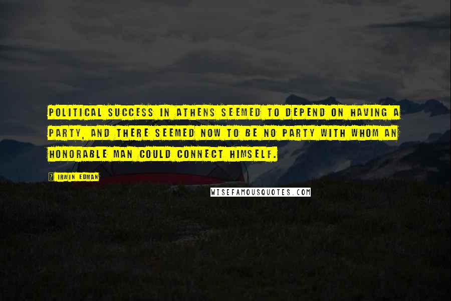 Irwin Edman Quotes: Political success in Athens seemed to depend on having a party, and there seemed now to be no party with whom an honorable man could connect himself.