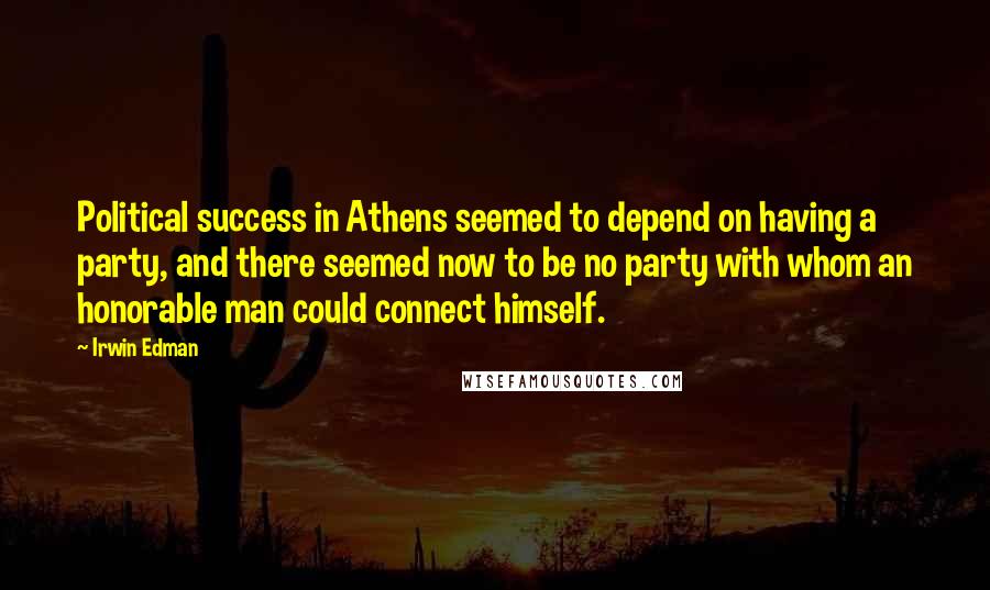 Irwin Edman Quotes: Political success in Athens seemed to depend on having a party, and there seemed now to be no party with whom an honorable man could connect himself.