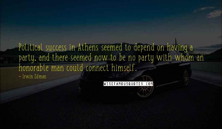 Irwin Edman Quotes: Political success in Athens seemed to depend on having a party, and there seemed now to be no party with whom an honorable man could connect himself.