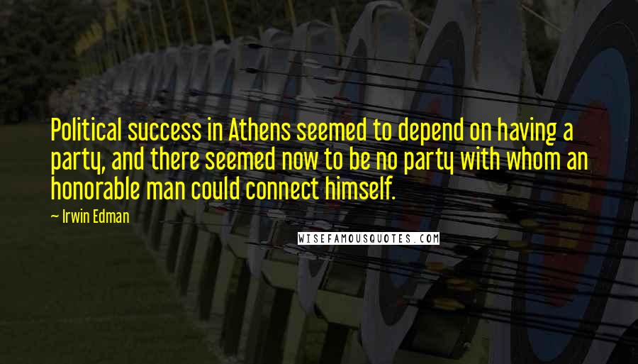 Irwin Edman Quotes: Political success in Athens seemed to depend on having a party, and there seemed now to be no party with whom an honorable man could connect himself.