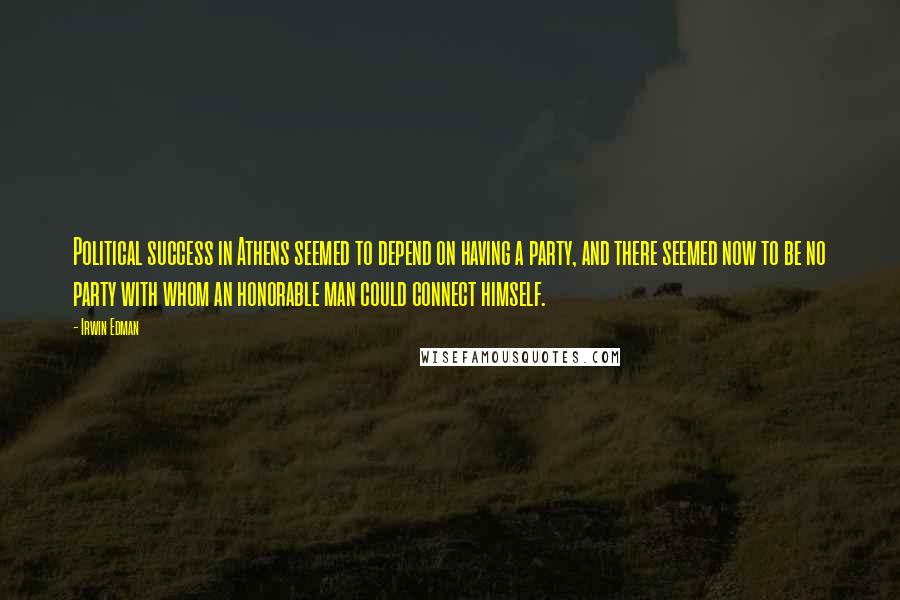 Irwin Edman Quotes: Political success in Athens seemed to depend on having a party, and there seemed now to be no party with whom an honorable man could connect himself.