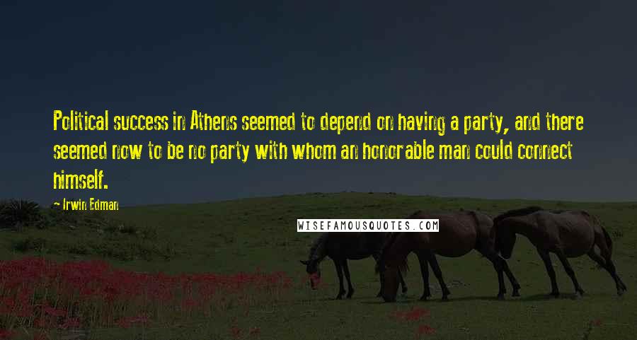 Irwin Edman Quotes: Political success in Athens seemed to depend on having a party, and there seemed now to be no party with whom an honorable man could connect himself.