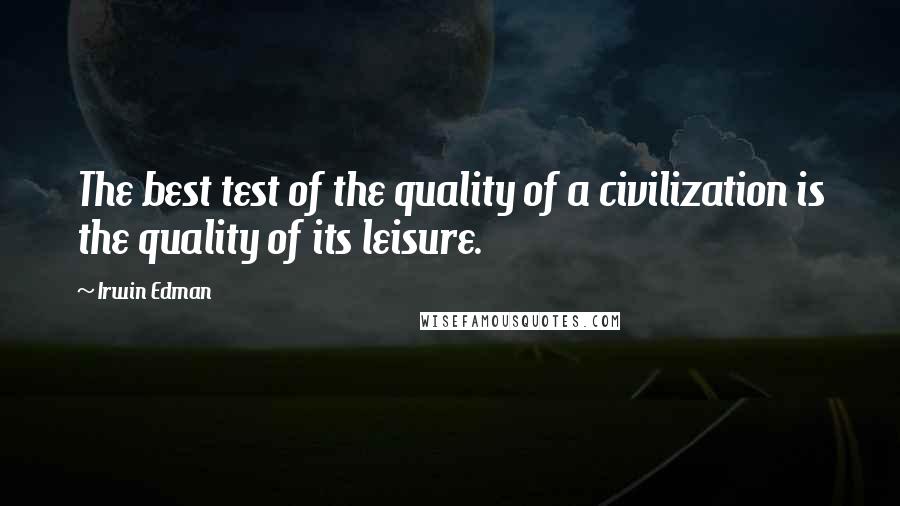 Irwin Edman Quotes: The best test of the quality of a civilization is the quality of its leisure.