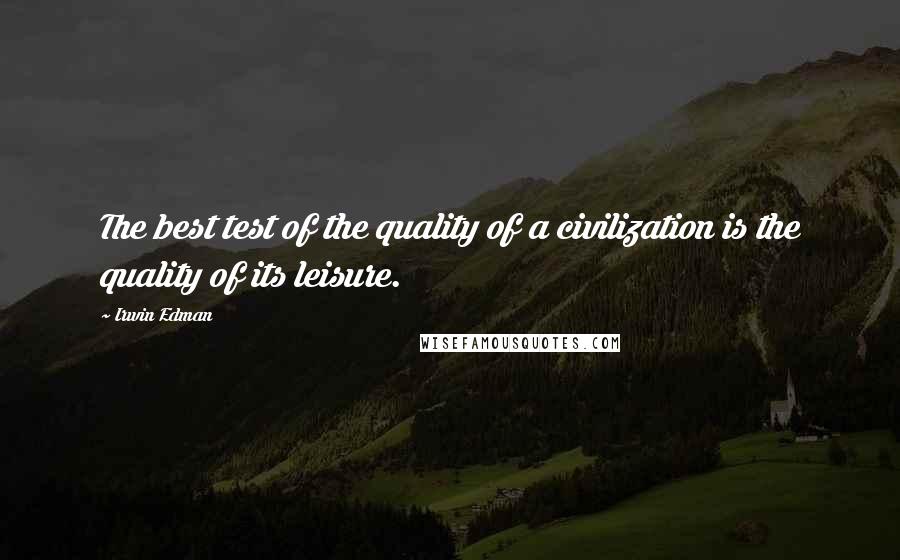 Irwin Edman Quotes: The best test of the quality of a civilization is the quality of its leisure.