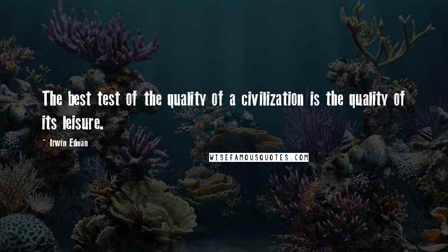 Irwin Edman Quotes: The best test of the quality of a civilization is the quality of its leisure.