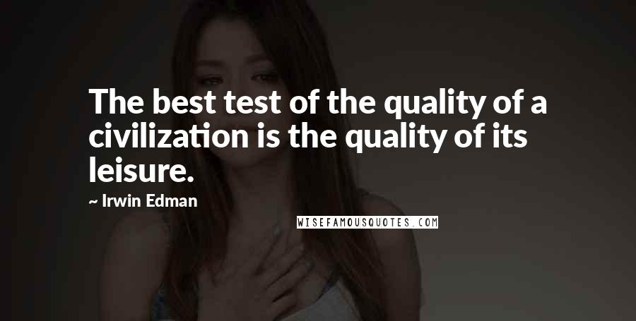 Irwin Edman Quotes: The best test of the quality of a civilization is the quality of its leisure.