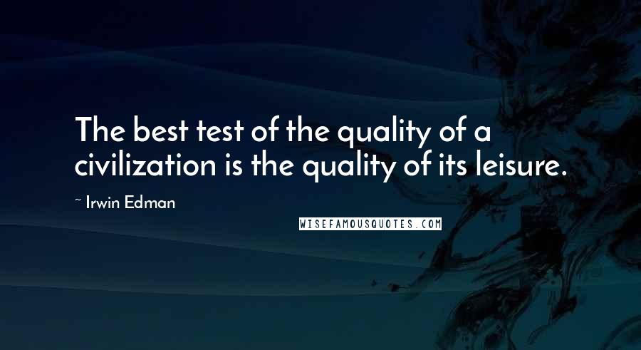 Irwin Edman Quotes: The best test of the quality of a civilization is the quality of its leisure.