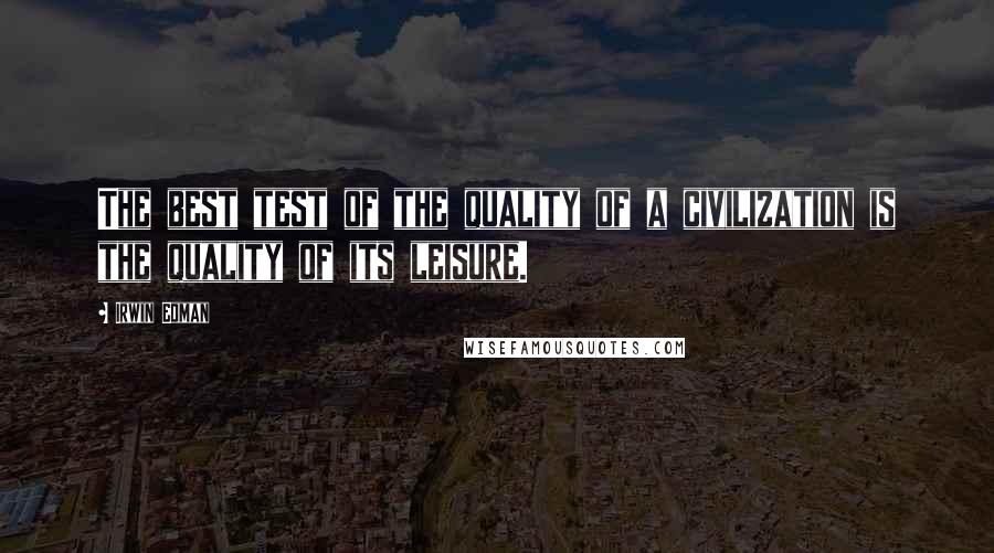 Irwin Edman Quotes: The best test of the quality of a civilization is the quality of its leisure.