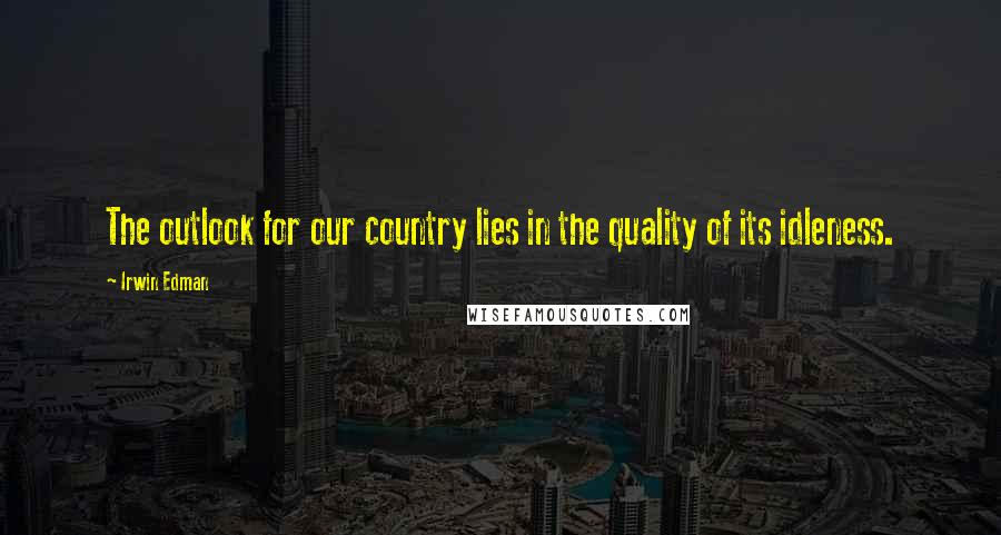 Irwin Edman Quotes: The outlook for our country lies in the quality of its idleness.
