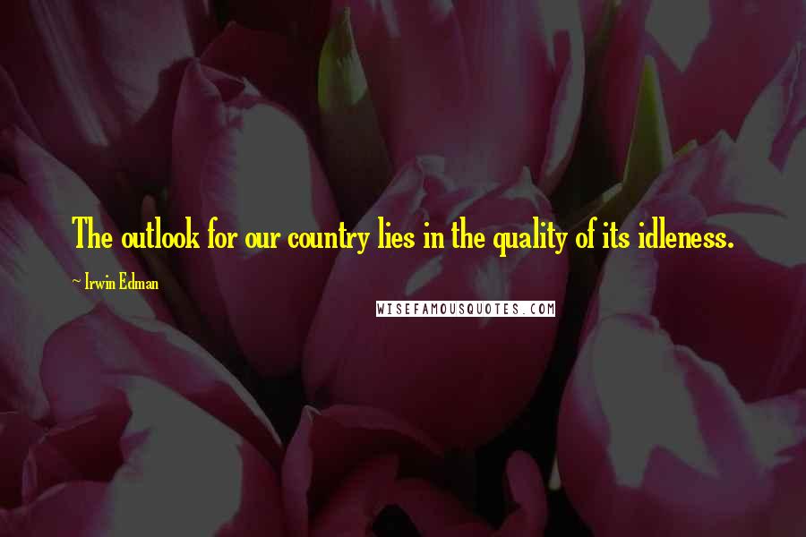 Irwin Edman Quotes: The outlook for our country lies in the quality of its idleness.