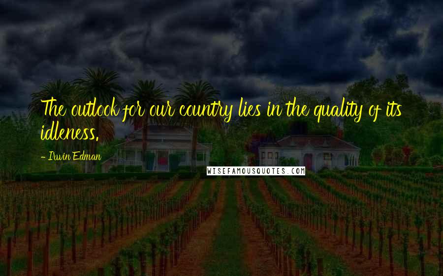 Irwin Edman Quotes: The outlook for our country lies in the quality of its idleness.