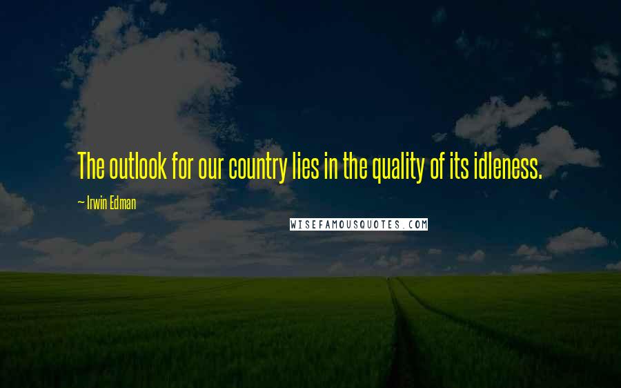 Irwin Edman Quotes: The outlook for our country lies in the quality of its idleness.